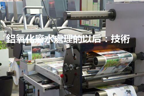 鋁氧化廢水處理的以后：技術(shù)革新與生態(tài)和諧？